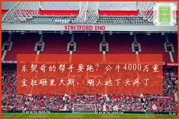 东契奇的帮手要跑？公牛4000万重金狂砸里夫斯，湖人这下头疼了