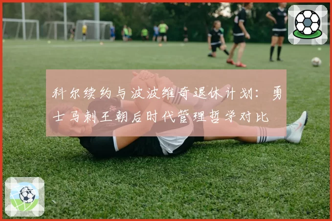 科尔续约与波波维奇退休计划:勇士马刺王朝后时代管理哲学对比