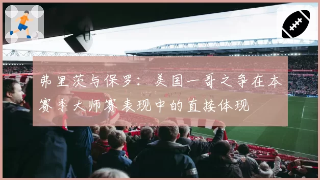 弗里茨与保罗：美国一哥之争在本赛季大师赛表现中的直接体现