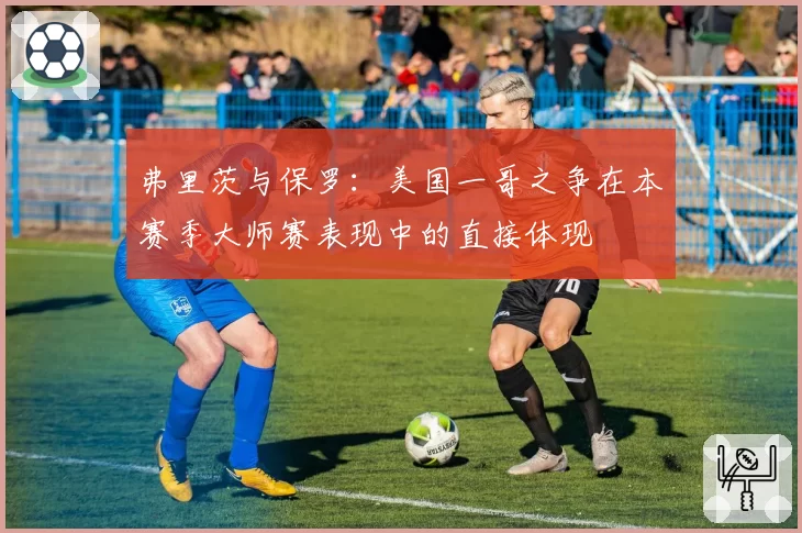 弗里茨与保罗：美国一哥之争在本赛季大师赛表现中的直接体现