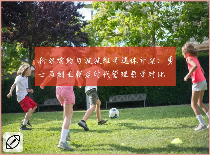 科尔续约与波波维奇退休计划:勇士马刺王朝后时代管理哲学对比