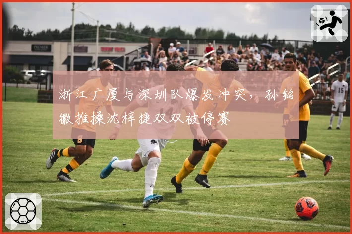 浙江广厦与深圳队爆发冲突，孙铭徽推搡沈梓捷双双被停赛