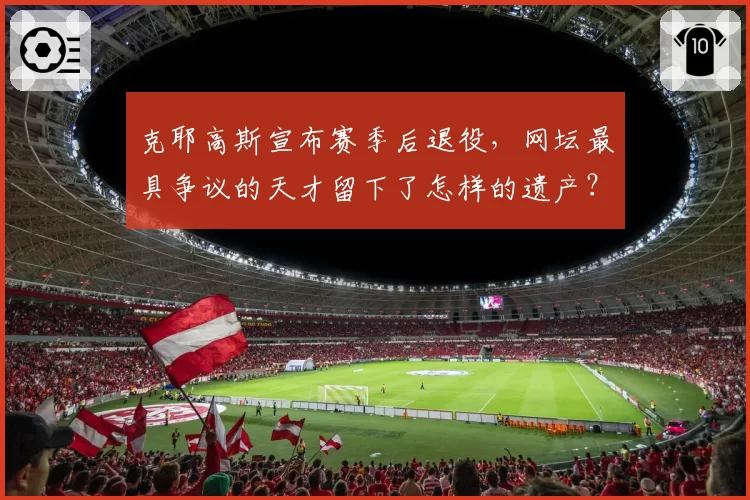 克耶高斯宣布赛季后退役，网坛最具争议的天才留下了怎样的遗产？