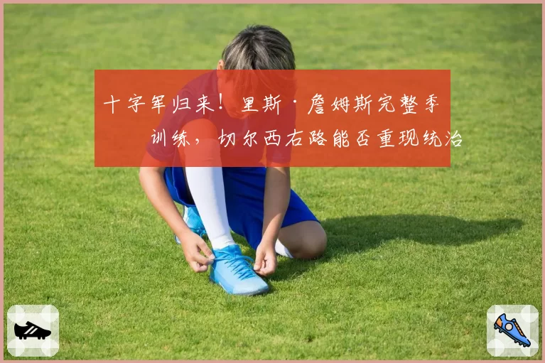 十字军归来!里斯·詹姆斯完整季前训练,切尔西右路能否重现统治力?