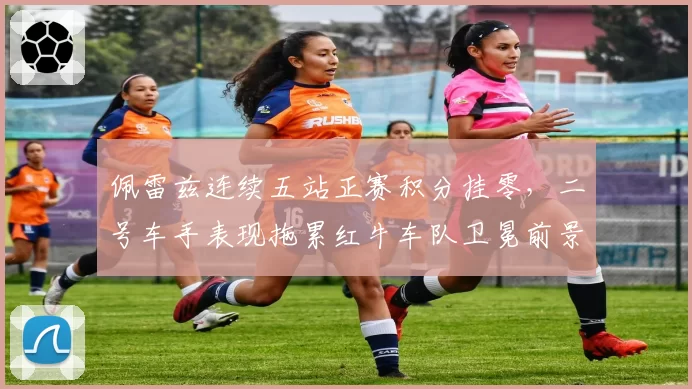 佩雷兹连续五站正赛积分挂零，二号车手表现拖累红牛车队卫冕前景