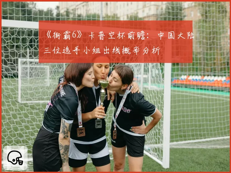 《街霸6》卡普空杯前瞻：中国大陆三位选手小组出线概率分析