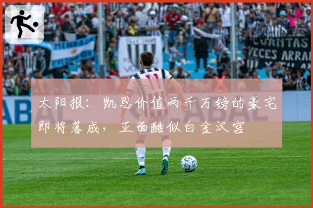 太阳报:凯恩价值两千万镑的豪宅即将落成,正面酷似白金汉宫