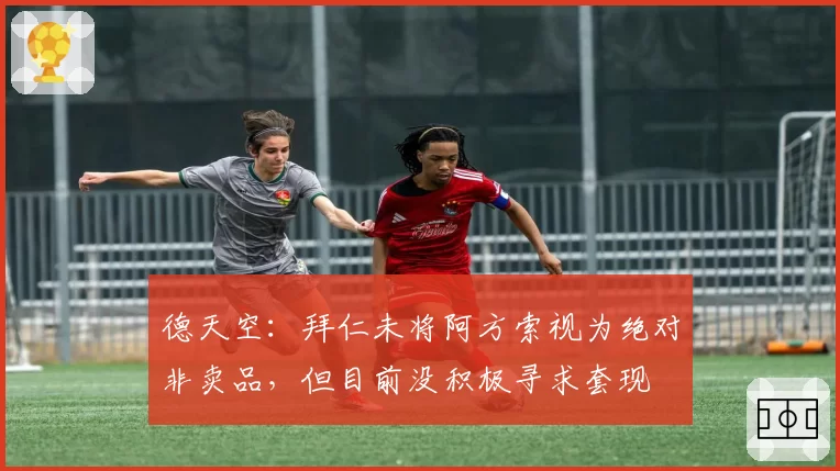 德天空：拜仁未将阿方索视为绝对非卖品，但目前没积极寻求套现