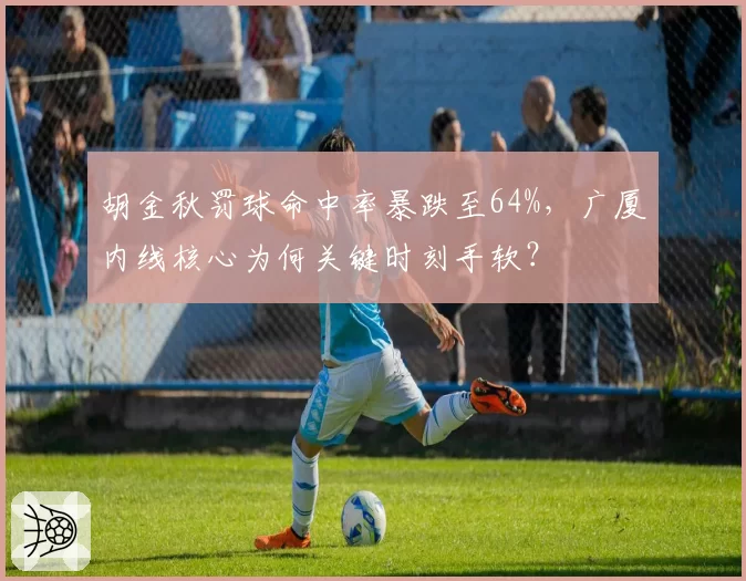 胡金秋罚球命中率暴跌至64%，广厦内线核心为何关键时刻手软？