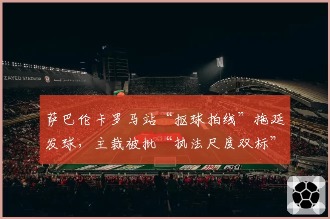萨巴伦卡罗马站“抠球拍线”拖延发球，主裁被批“执法尺度双标”