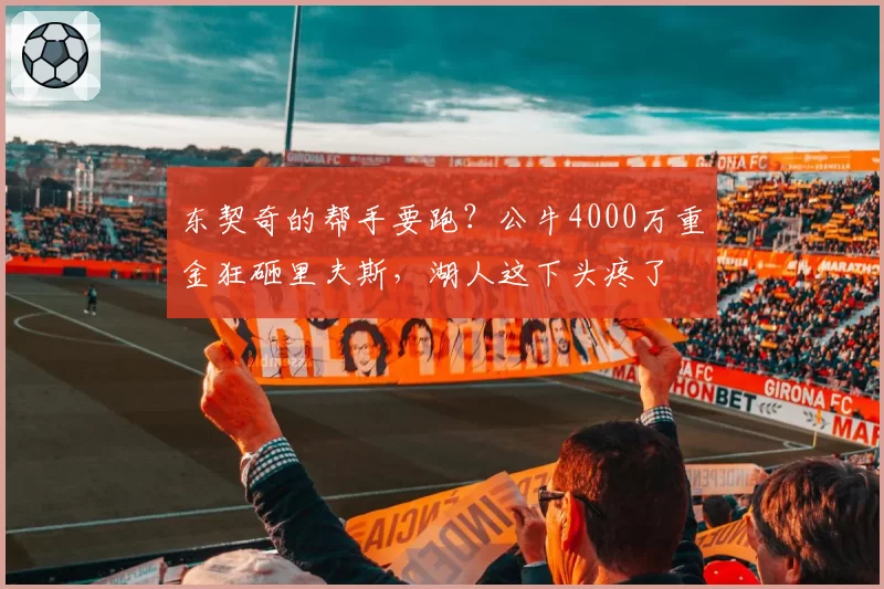 东契奇的帮手要跑？公牛4000万重金狂砸里夫斯，湖人这下头疼了